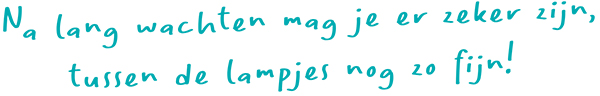 Na lang wachten mag je er zeker zijn, tussen de lampjes nog zo fijn!